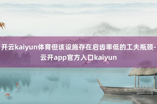 开云kaiyun体育但该设施存在启齿率低的工夫瓶颈-云开ap