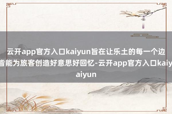 云开app官方入口kaiyun旨在让乐土的每一个边缘皆能为旅