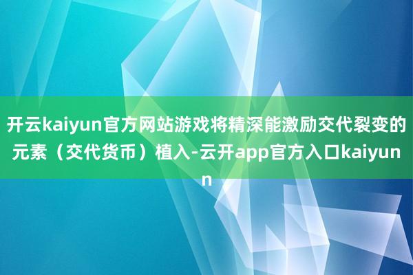 开云kaiyun官方网站游戏将精深能激励交代裂变的元素（交代