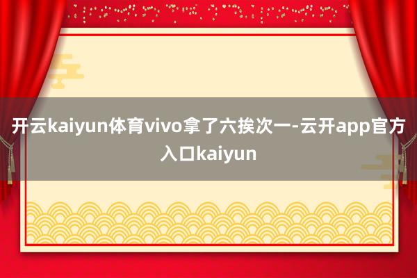 开云kaiyun体育vivo拿了六挨次一-云开app官方入口