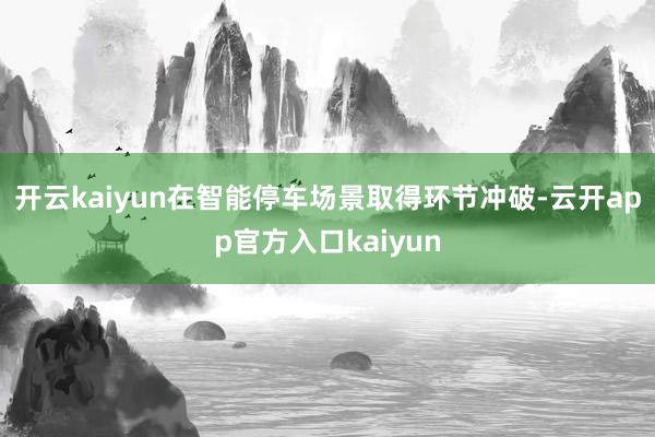 开云kaiyun在智能停车场景取得环节冲破-云开app官方入