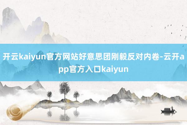 开云kaiyun官方网站好意思团刚毅反对内卷-云开app官方入口kaiyun