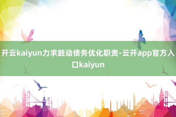 开云kaiyun力求鼓动债务优化职责-云开app官方入口kaiyun