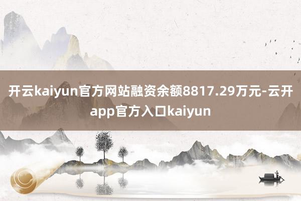 开云kaiyun官方网站融资余额8817.29万元-云开ap