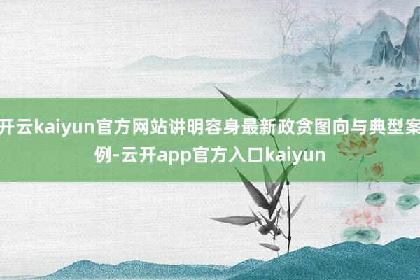 开云kaiyun官方网站讲明容身最新政贪图向与典型案例-云开