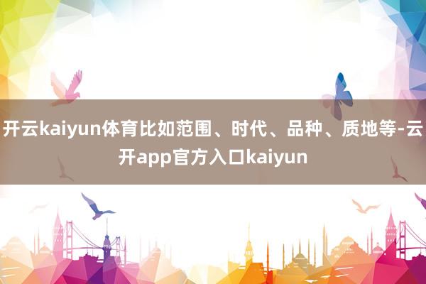 开云kaiyun体育比如范围、时代、品种、质地等-云开app