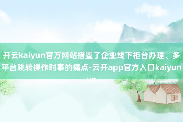 开云kaiyun官方网站措置了企业线下柜台办理、多平台跳转操