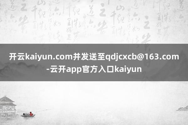 开云kaiyun.com并发送至qdjcxcb@163.com-云开app官方入口kaiyun