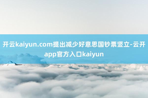 开云kaiyun.com提出减少好意思国钞票竖立-云开app
