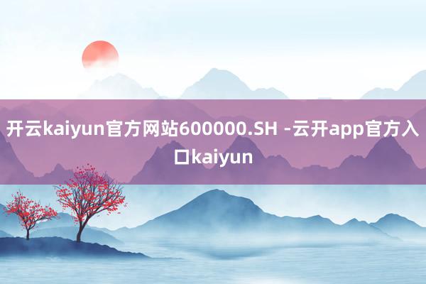 开云kaiyun官方网站600000.SH -云开app官方