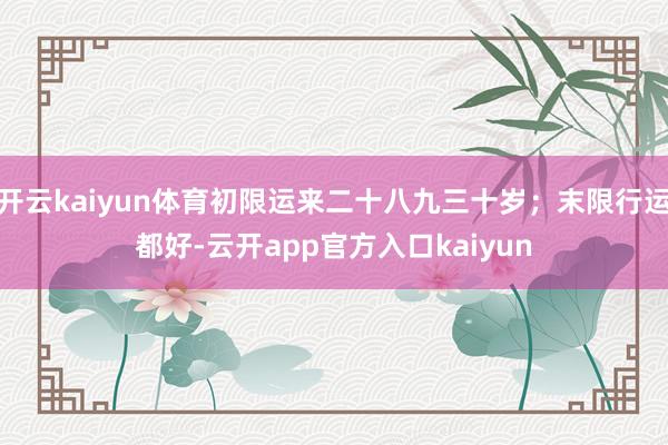 开云kaiyun体育初限运来二十八九三十岁；末限行运都好-云开app官方入口kaiyun