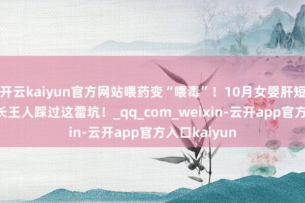 开云kaiyun官方网站喂药变“喂毒”！10月女婴肝短缺，86%家长王人踩过这雷坑！_qq_com_weixin-云开app官方入口kaiyun