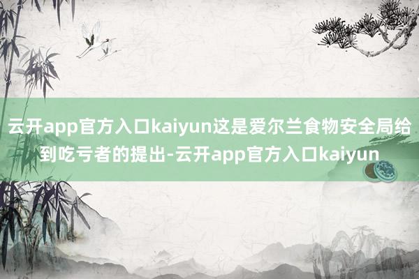 云开app官方入口kaiyun这是爱尔兰食物安全局给到吃亏者