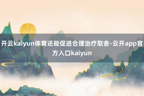 开云kaiyun体育还能促进合理治疗取舍-云开app官方入口