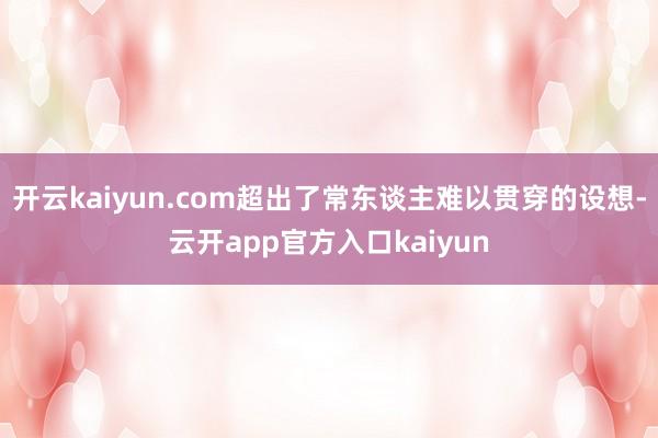 开云kaiyun.com超出了常东谈主难以贯穿的设想-云开a