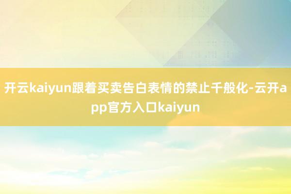 开云kaiyun跟着买卖告白表情的禁止千般化-云开app官方