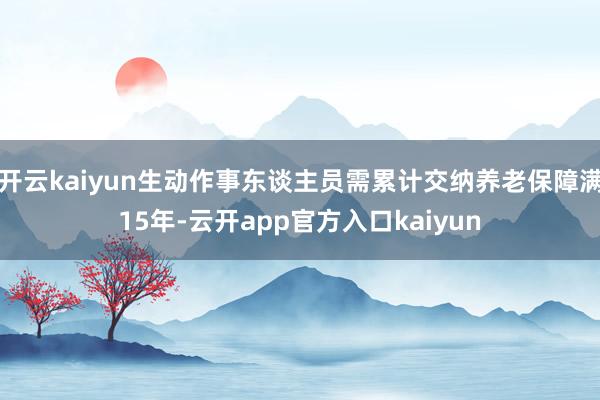 开云kaiyun生动作事东谈主员需累计交纳养老保障满15年-