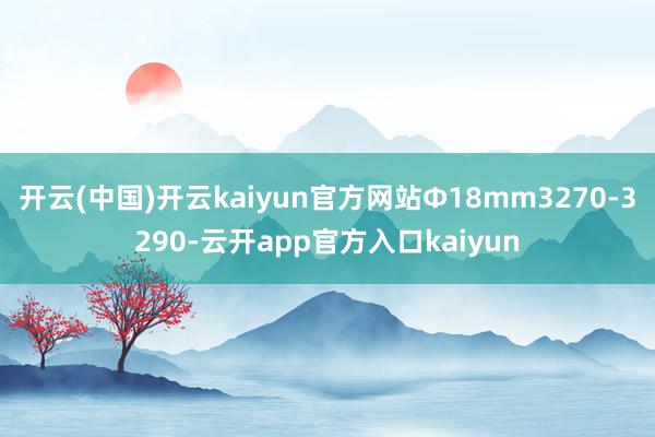 开云(中国)开云kaiyun官方网站Ф18mm3270-32