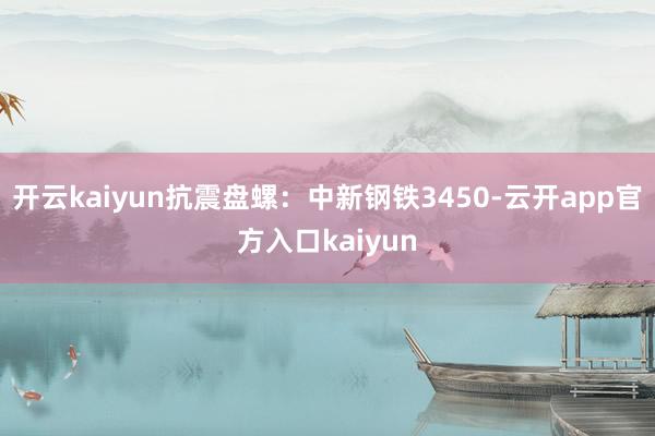 开云kaiyun抗震盘螺：中新钢铁3450-云开app官方入