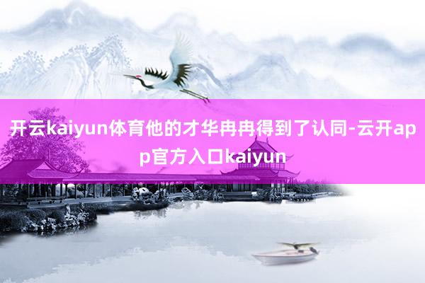 开云kaiyun体育他的才华冉冉得到了认同-云开app官方入口kaiyun