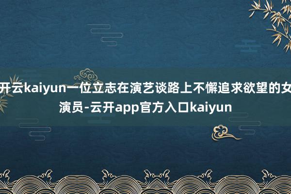 开云kaiyun一位立志在演艺谈路上不懈追求欲望的女演员-云开app官方入口kaiyun