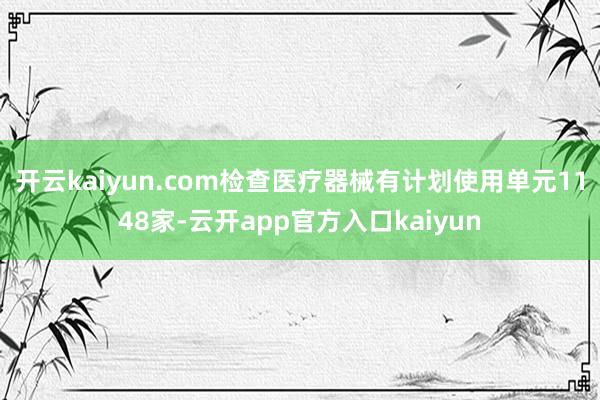 开云kaiyun.com检查医疗器械有计划使用单元1148家-云开app官方入口kaiyun