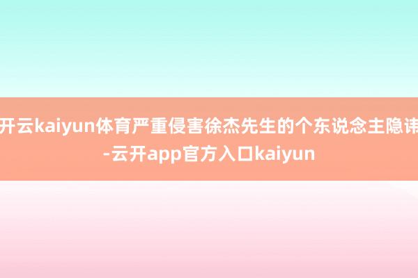 开云kaiyun体育严重侵害徐杰先生的个东说念主隐讳-云开app官方入口kaiyun