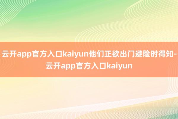 云开app官方入口kaiyun他们正欲出门避险时得知-云开app官方入口kaiyun