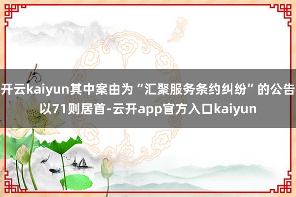 开云kaiyun其中案由为“汇聚服务条约纠纷”的公告以71则居首-云开app官方入口kaiyun