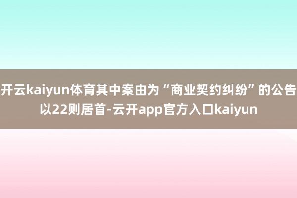 开云kaiyun体育其中案由为“商业契约纠纷”的公告以22则居首-云开app官方入口kaiyun