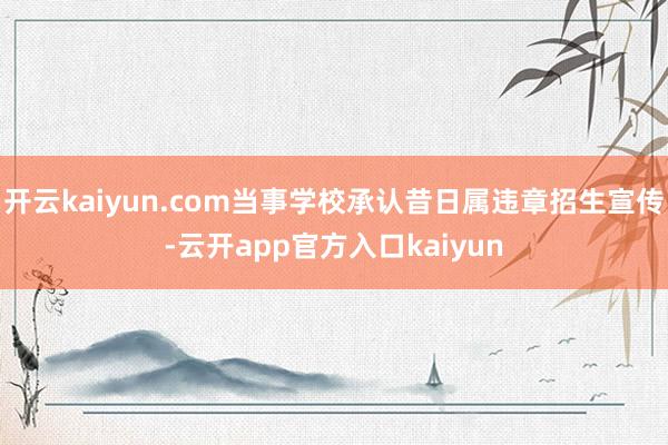 开云kaiyun.com当事学校承认昔日属违章招生宣传-云开app官方入口kaiyun