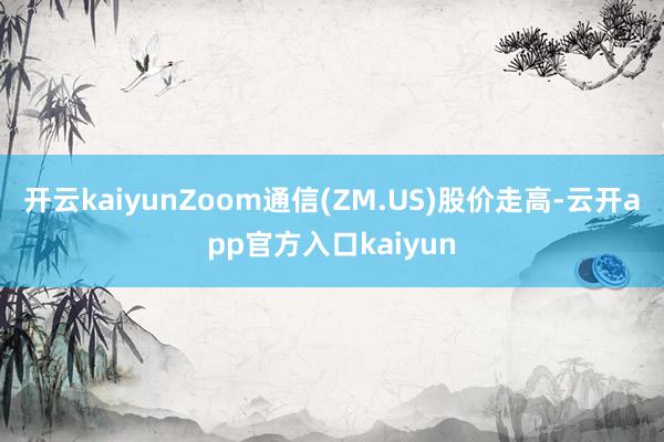 开云kaiyunZoom通信(ZM.US)股价走高-云开ap
