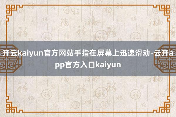 开云kaiyun官方网站手指在屏幕上迅速滑动-云开app官方