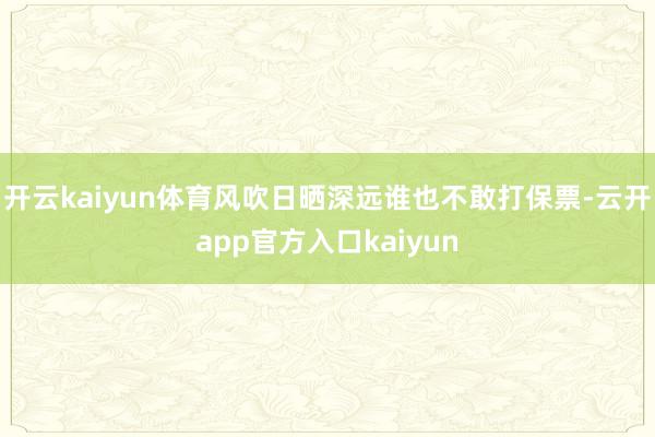 开云kaiyun体育风吹日晒深远谁也不敢打保票-云开app官