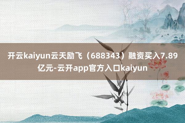 开云kaiyun云天励飞（688343）融资买入7.89亿元