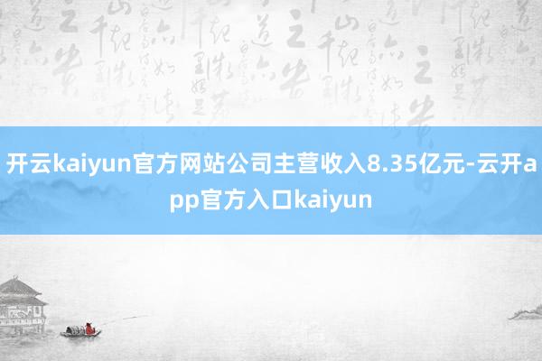 开云kaiyun官方网站公司主营收入8.35亿元-云开app