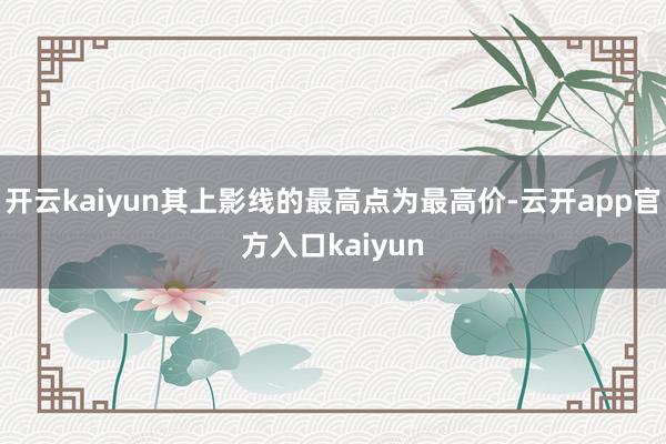 开云kaiyun其上影线的最高点为最高价-云开app官方入口