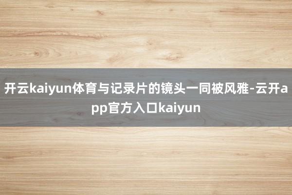 开云kaiyun体育与记录片的镜头一同被风雅-云开app官方