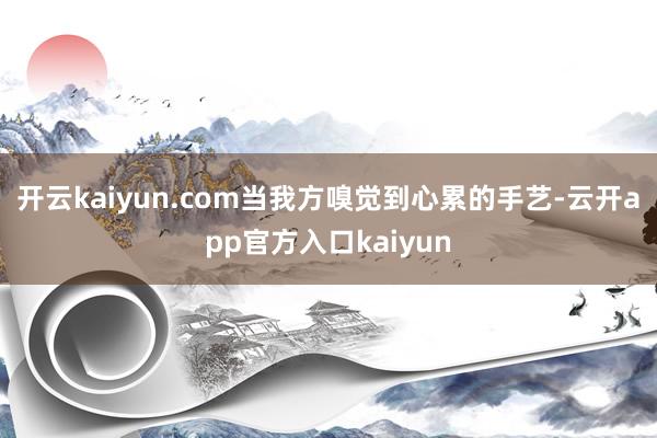 开云kaiyun.com当我方嗅觉到心累的手艺-云开app官