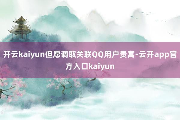 开云kaiyun但愿调取关联QQ用户贵寓-云开app官方入口