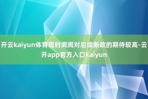 开云kaiyun体育现时阛阓对后续新政的期待较高-云开app