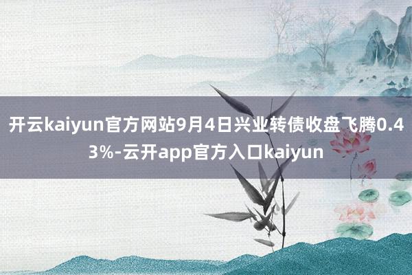 开云kaiyun官方网站9月4日兴业转债收盘飞腾0.43%-