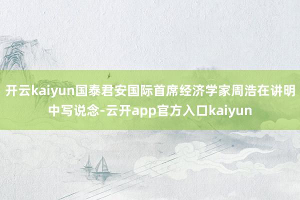 开云kaiyun国泰君安国际首席经济学家周浩在讲明中写说念-
