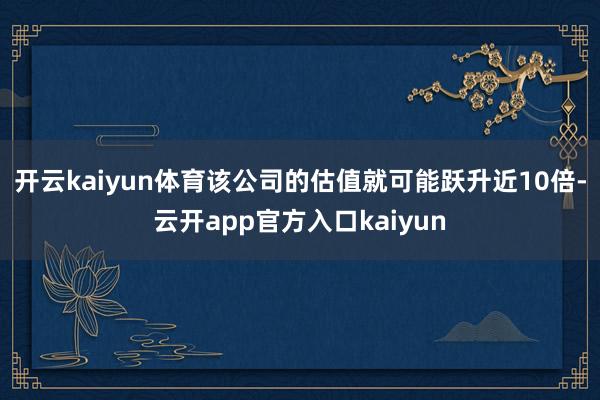 开云kaiyun体育该公司的估值就可能跃升近10倍-云开ap