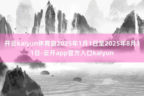 开云kaiyun体育自2025年1月1日至2025年8月31