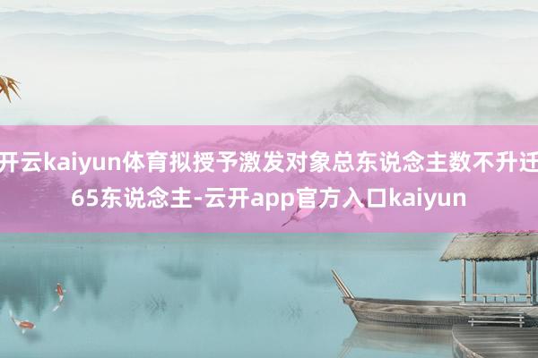 开云kaiyun体育拟授予激发对象总东说念主数不升迁65东说