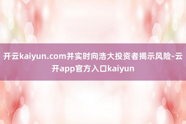 开云kaiyun.com并实时向浩大投资者揭示风险-云开ap