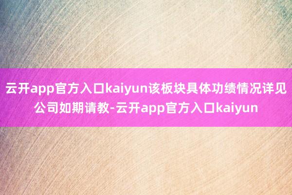 云开app官方入口kaiyun该板块具体功绩情况详见公司如期