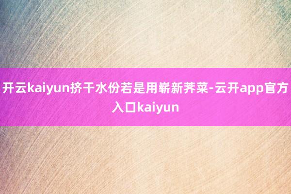 开云kaiyun挤干水份若是用崭新荠菜-云开app官方入口k 开云kaiyun挤干水份若是用崭新荠菜-云开app官方入口k