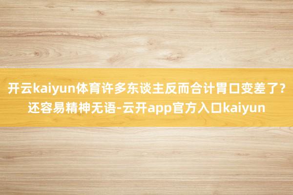 开云kaiyun体育许多东谈主反而合计胃口变差了?还容易精神 开云kaiyun体育许多东谈主反而合计胃口变差了?还容易精神